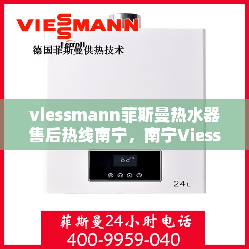 viessmann菲斯曼热水器售后热线南宁，南宁Viessmann菲斯曼热水器售后热线全攻略