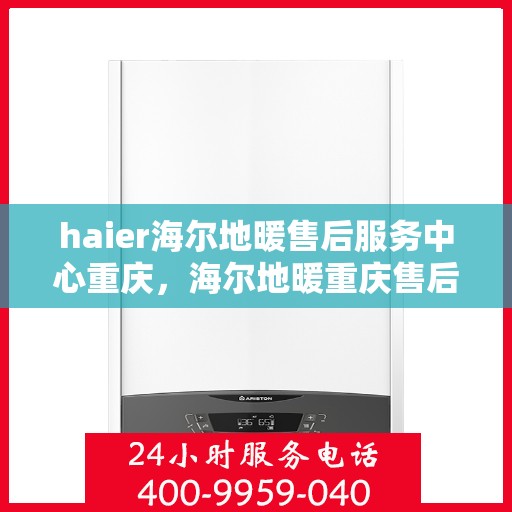 haier海尔地暖售后服务中心重庆，海尔地暖重庆售后服务中心，专业维修，温暖您的生活