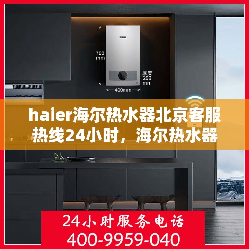 haier海尔热水器北京客服热线24小时，海尔热水器北京客服热线全天候服务，温暖您的生活