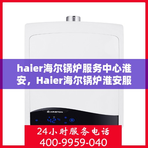 haier海尔锅炉服务中心淮安，Haier海尔锅炉淮安服务中心，专业维护，贴心服务