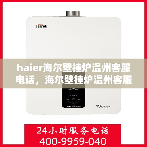 haier海尔壁挂炉温州客服电话，海尔壁挂炉温州客服热线及售后支持全解析