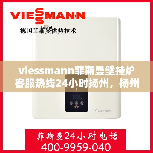viessmann菲斯曼壁挂炉客服热线24小时扬州，扬州viessmann菲斯曼壁挂炉全天候客服热线，专业解答您的每一个疑问