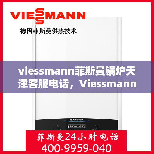 viessmann菲斯曼锅炉天津客服电话，Viessmann菲斯曼锅炉天津客服热线及咨询指南
