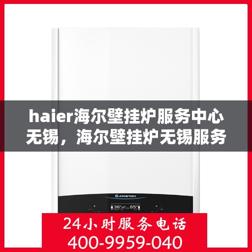 haier海尔壁挂炉服务中心无锡，海尔壁挂炉无锡服务中心，专业维修与保养，温暖您的生活