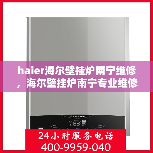 haier海尔壁挂炉南宁维修，海尔壁挂炉南宁专业维修服务