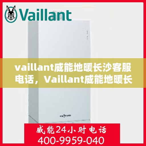 vaillant威能地暖长沙客服电话，Vaillant威能地暖长沙客服热线及咨询联系方式