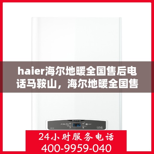 haier海尔地暖全国售后电话马鞍山，海尔地暖全国售后电话在马鞍山，专业维修与咨询标题