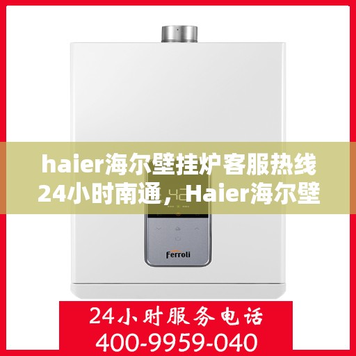 haier海尔壁挂炉客服热线24小时南通，Haier海尔壁挂炉南通客服热线全天候服务，温暖您的生活