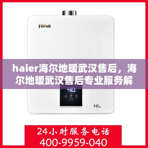 haier海尔地暖武汉售后，海尔地暖武汉售后专业服务解析