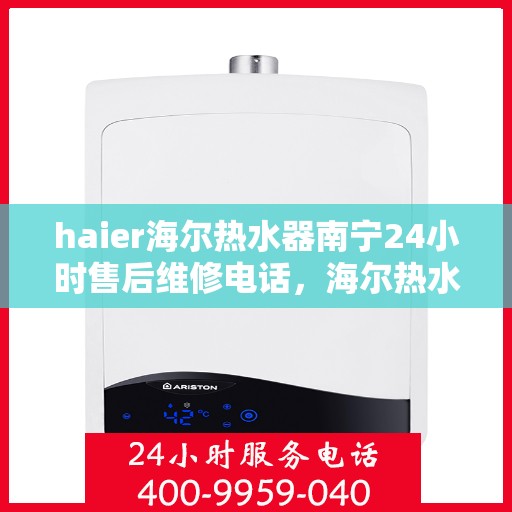 haier海尔热水器南宁24小时售后维修电话，海尔热水器南宁全天候售后维修热线专业服务团队