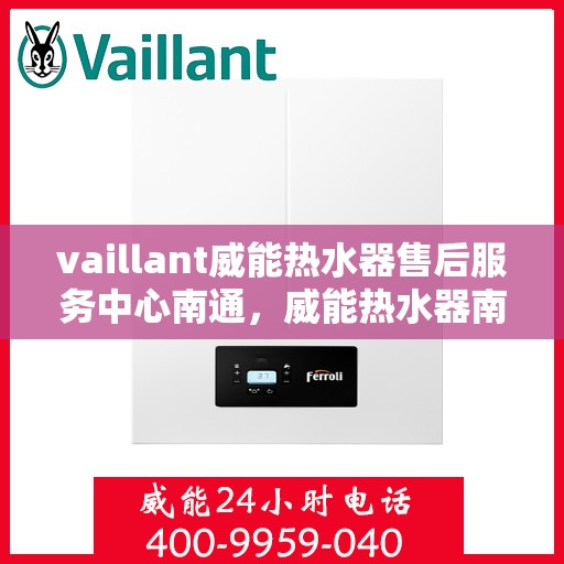 vaillant威能热水器售后服务中心南通，威能热水器南通售后服务中心，专业维修与贴心服务