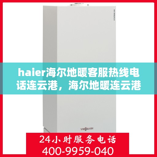 haier海尔地暖客服热线电话连云港，海尔地暖连云港客服热线电话及地暖服务支持详解