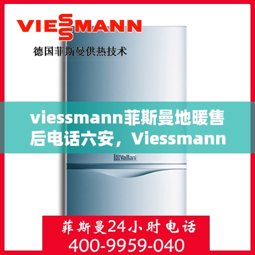 viessmann菲斯曼地暖售后电话六安，Viessmann菲斯曼地暖六安售后专线