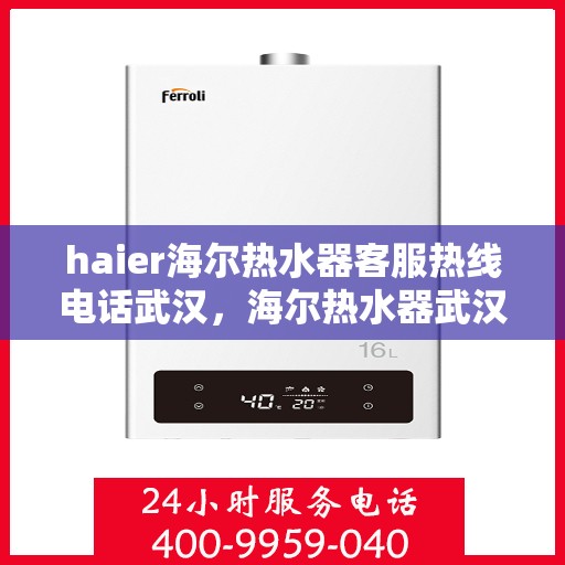 haier海尔热水器客服热线电话武汉，海尔热水器武汉客服热线电话，专业解答与售后无忧