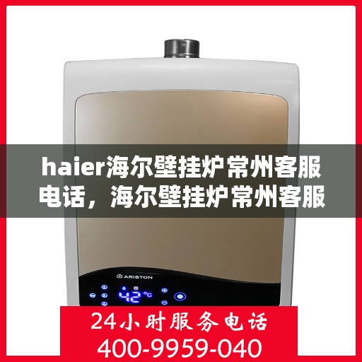 haier海尔壁挂炉常州客服电话，海尔壁挂炉常州客服热线，专业解答与售后无忧服务