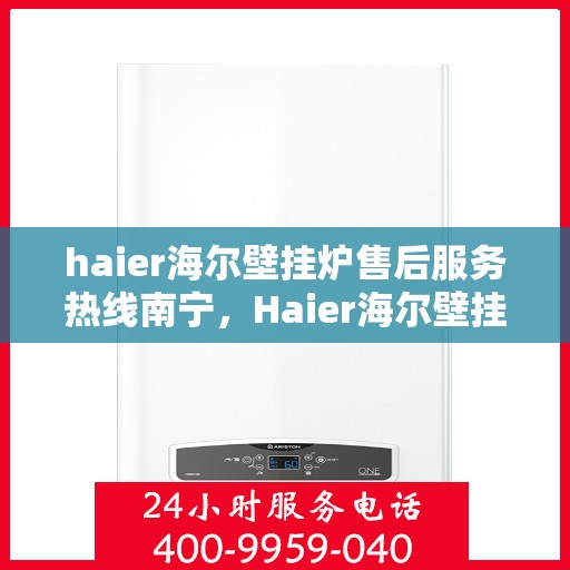 haier海尔壁挂炉售后服务热线南宁，Haier海尔壁挂炉南宁售后服务热线全攻略