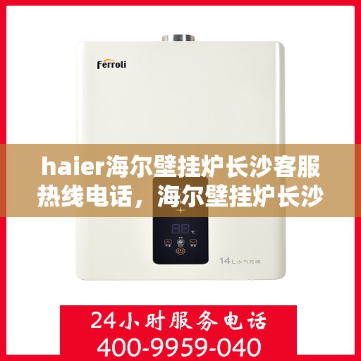 haier海尔壁挂炉长沙客服热线电话，海尔壁挂炉长沙客服热线电话——专业售后维修服务支持