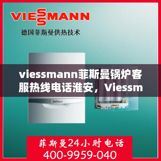 viessmann菲斯曼锅炉客服热线电话淮安，Viessmann菲斯曼锅炉淮安客服热线电话及售后服务全解析