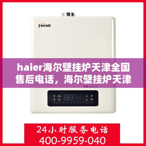 haier海尔壁挂炉天津全国售后电话，海尔壁挂炉天津售后服务中心电话，专业维修与技术支持一键解决