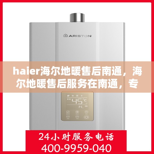 haier海尔地暖售后南通，海尔地暖售后服务在南通，专业团队保障温暖居家