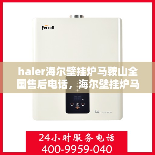haier海尔壁挂炉马鞍山全国售后电话，海尔壁挂炉马鞍山售后专线，专业服务保障您的温暖生活