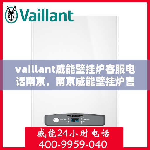 vaillant威能壁挂炉客服电话南京，南京威能壁挂炉官方客服热线及售后服务指南