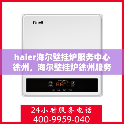 haier海尔壁挂炉服务中心徐州，海尔壁挂炉徐州服务中心，专业维修与保养，温暖您的家