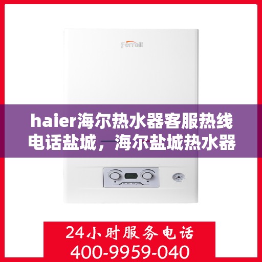 haier海尔热水器客服热线电话盐城，海尔盐城热水器客服热线电话及售后服务指南