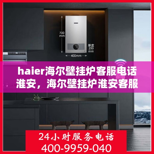 haier海尔壁挂炉客服电话淮安，海尔壁挂炉淮安客服热线及售后支持全解析