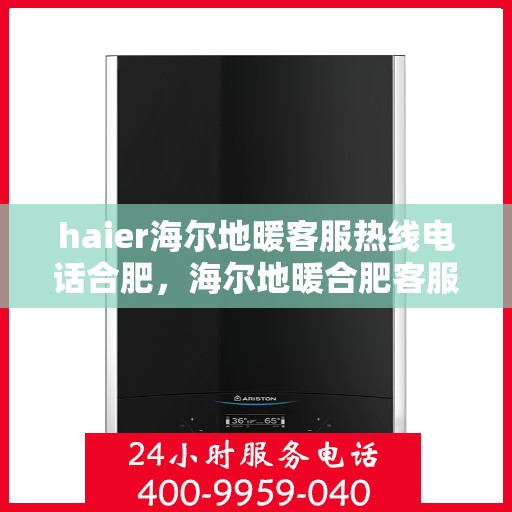 haier海尔地暖客服热线电话合肥，海尔地暖合肥客服热线电话，专业解答，温暖您的生活