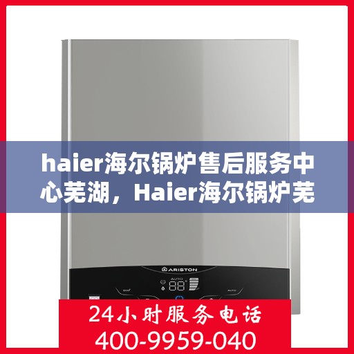 haier海尔锅炉售后服务中心芜湖，Haier海尔锅炉芜湖售后服务中心，专业维修，贴心服务