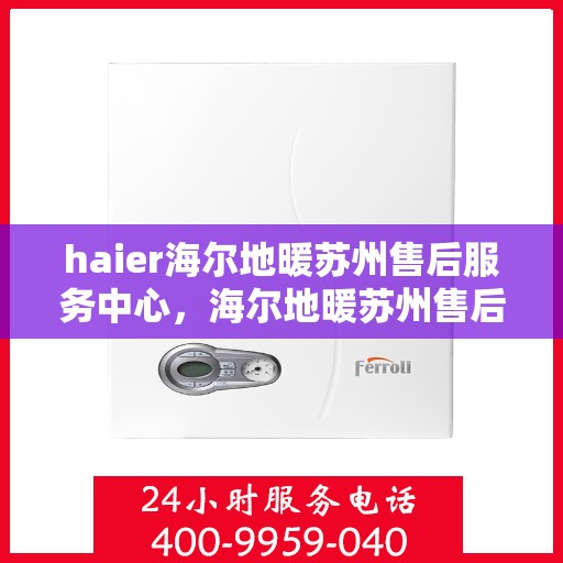 haier海尔地暖苏州售后服务中心，海尔地暖苏州售后服务中心，专业维修，贴心服务