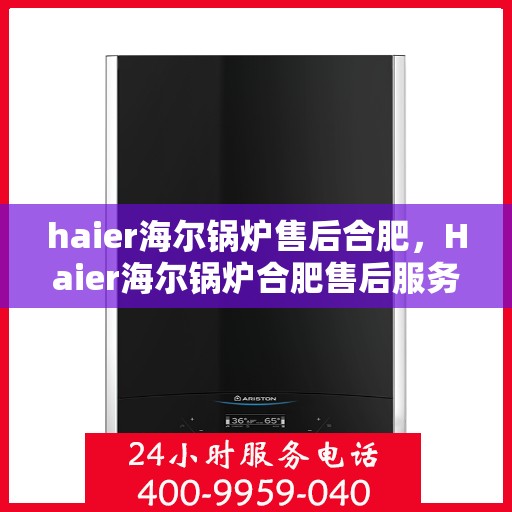 haier海尔锅炉售后合肥，Haier海尔锅炉合肥售后服务中心，专业维修，贴心服务