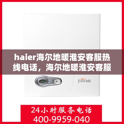 haier海尔地暖淮安客服热线电话，海尔地暖淮安客服热线电话——您的温暖连接