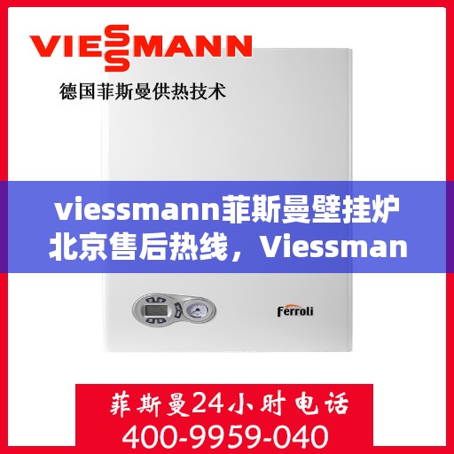 viessmann菲斯曼壁挂炉北京售后热线，Viessmann菲斯曼壁挂炉北京售后服务热线及维修指南