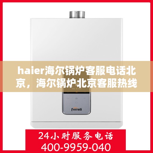 haier海尔锅炉客服电话北京，海尔锅炉北京客服热线及联系方式全解析