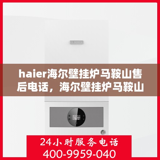 haier海尔壁挂炉马鞍山售后电话，海尔壁挂炉马鞍山售后热线及维修服务指南