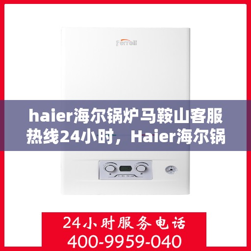 haier海尔锅炉马鞍山客服热线24小时，Haier海尔锅炉马鞍山全天候客服热线，24小时无忧服务