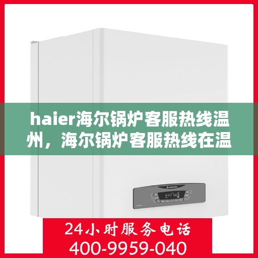 haier海尔锅炉客服热线温州，海尔锅炉客服热线在温州，专业解答您的锅炉问题