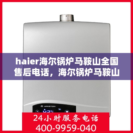 haier海尔锅炉马鞍山全国售后电话，海尔锅炉马鞍山售后热线，专业维修与全方位服务