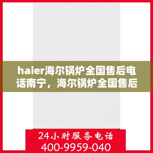 haier海尔锅炉全国售后电话南宁，海尔锅炉全国售后南宁服务热线，专业维修与咨询热线