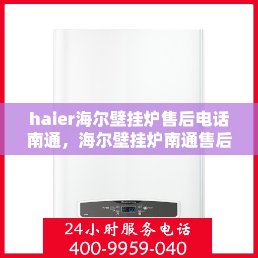haier海尔壁挂炉售后电话南通，海尔壁挂炉南通售后热线及维修服务指南