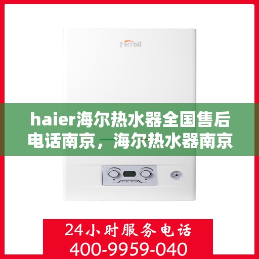 haier海尔热水器全国售后电话南京，海尔热水器南京售后电话及维修服务指南