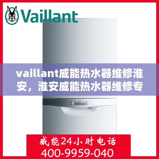 vaillant威能热水器维修淮安，淮安威能热水器维修专家解析，解决您的VAILLANT热水器疑难杂症