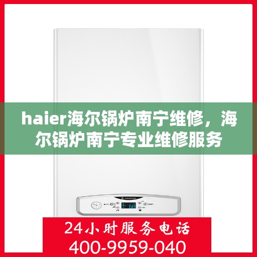 haier海尔锅炉南宁维修，海尔锅炉南宁专业维修服务