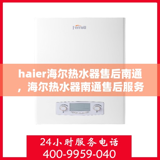 haier海尔热水器售后南通，海尔热水器南通售后服务中心，专业维修与优质服务