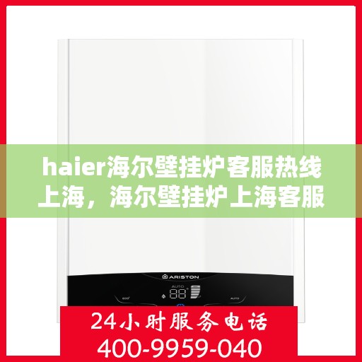haier海尔壁挂炉客服热线上海，海尔壁挂炉上海客服热线，专业解答，温暖您的生活