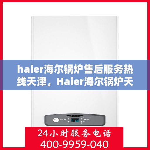 haier海尔锅炉售后服务热线天津，Haier海尔锅炉天津售后服务热线全攻略