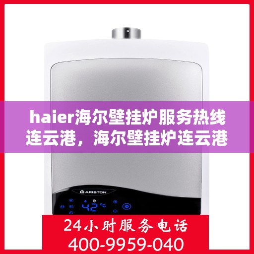 haier海尔壁挂炉服务热线连云港，海尔壁挂炉连云港服务热线，专业维修与售后支持