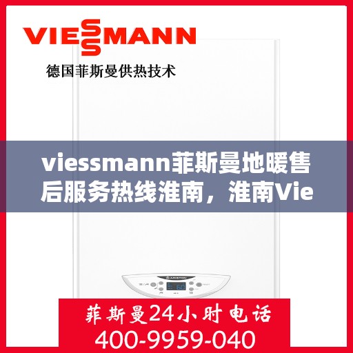 viessmann菲斯曼地暖售后服务热线淮南，淮南Viessmann菲斯曼地暖售后服务热线全解析